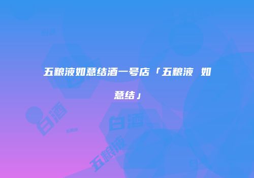 五粮液如意结酒一号店「五粮液 如意结」