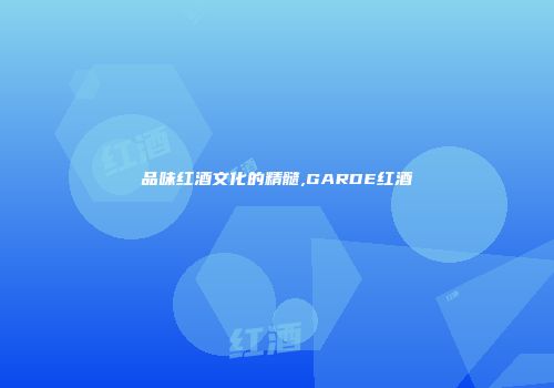 品味红酒文化的精髓,GARDE红酒