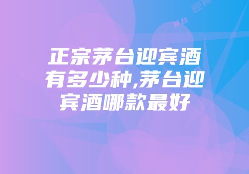 正宗茅台迎宾酒有多少种,茅台迎宾酒哪款最好