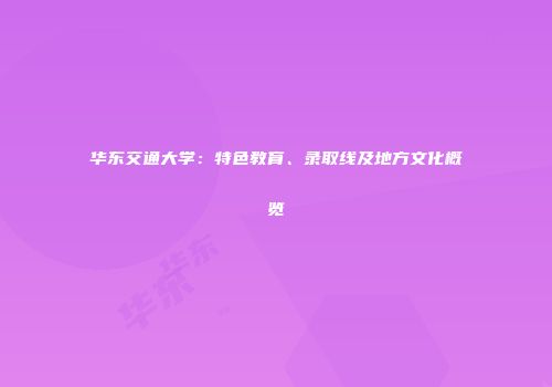华东交通大学：特色教育、录取线及地方文化概览