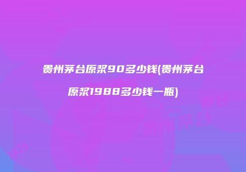 贵州茅台原浆90多少钱(贵州茅台原浆1988多少钱一瓶)