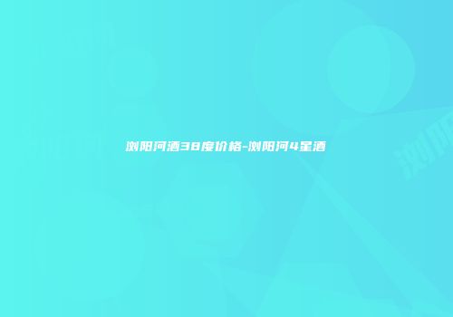 浏阳河酒38度价格-浏阳河4星酒