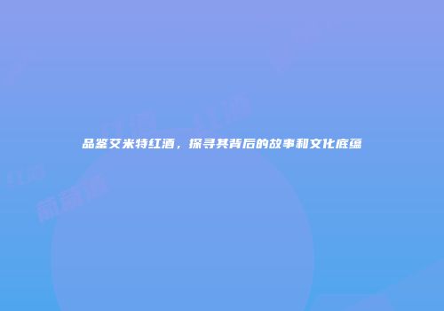 品鉴艾米特红酒，探寻其背后的故事和文化底蕴