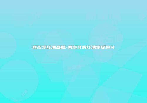 西班牙红酒品质-西班牙的红酒等级划分