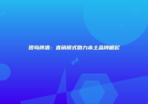 团岛啤酒：直销模式助力本土品牌崛起