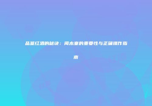 品鉴红酒的秘诀：闻木塞的重要性与正确操作指南