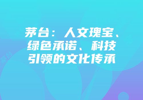 茅台：人文瑰宝、绿色承诺、科技引领的文化传承