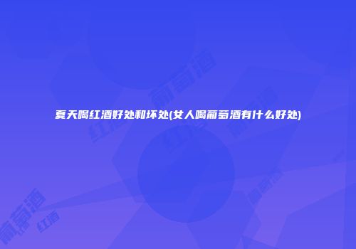 夏天喝红酒好处和坏处(女人喝葡萄酒有什么好处)