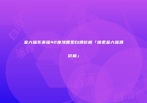 金六福东来福42度浓香型白酒价格「绵柔金六福酒价格」