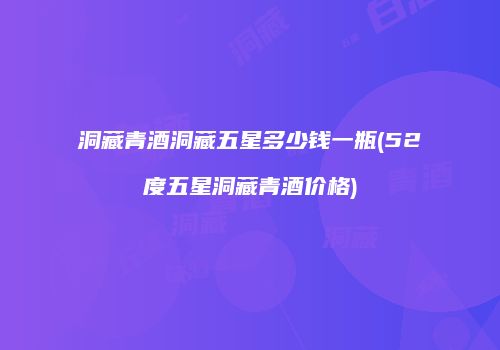 洞藏青酒洞藏五星多少钱一瓶(52度五星洞藏青酒价格)