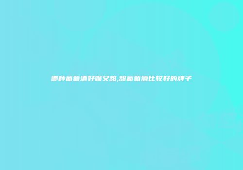 哪种葡萄酒好喝又甜,甜葡萄酒比较好的牌子