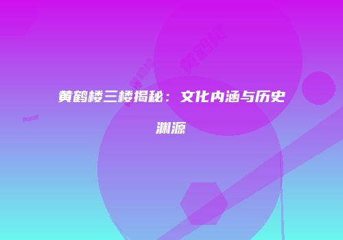 黄鹤楼三楼揭秘：文化内涵与历史渊源