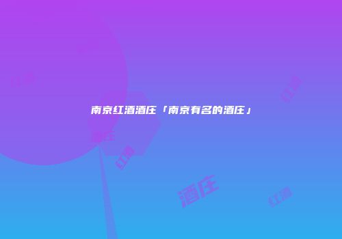 南京红酒酒庄「南京有名的酒庄」