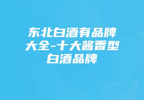 东北白酒有品牌大全-十大酱香型白酒品牌