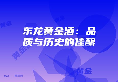 东龙黄金酒：品质与历史的佳酿