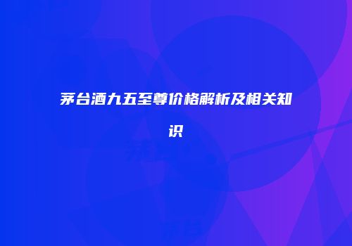 茅台酒九五至尊价格解析及相关知识