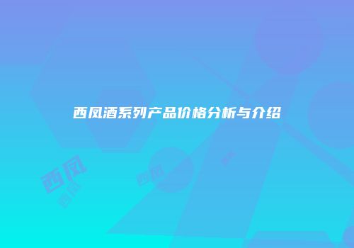 西凤酒系列产品价格分析与介绍