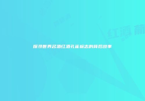 探寻世界名酒红酒孔雀标志的背后故事