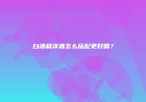 白酒和洋酒怎么搭配更好喝？