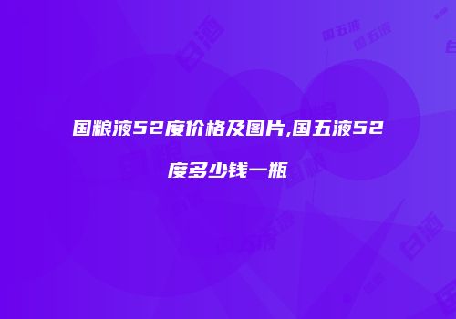 国粮液52度价格及图片,国五液52度多少钱一瓶