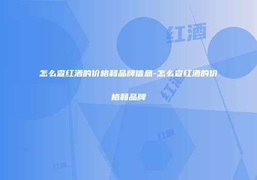怎么查红酒的价格和品牌信息-怎么查红酒的价格和品牌