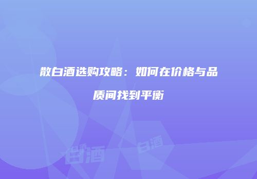 散白酒选购攻略：如何在价格与品质间找到平衡