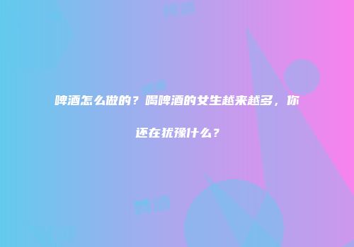 啤酒怎么做的？喝啤酒的女生越来越多，你还在犹豫什么？