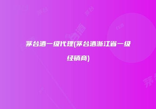 茅台酒一级代理(茅台酒浙江省一级经销商)