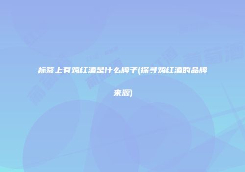 标签上有鸡红酒是什么牌子(探寻鸡红酒的品牌来源)