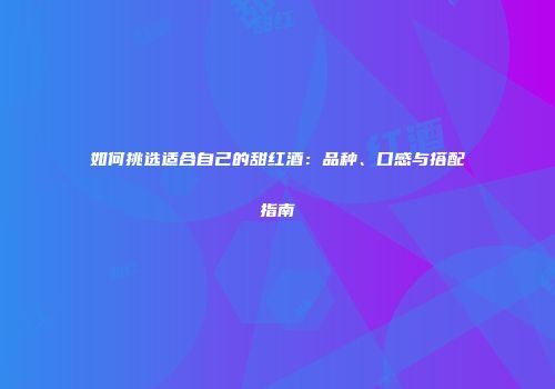 如何挑选适合自己的甜红酒：品种、口感与搭配指南