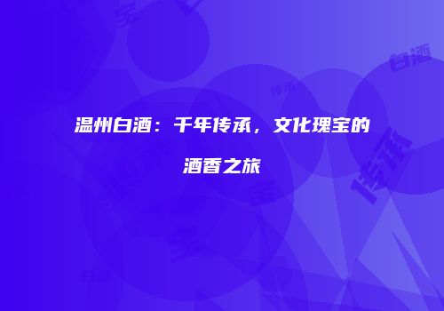 温州白酒：千年传承，文化瑰宝的酒香之旅