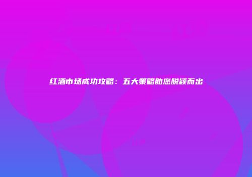 红酒市场成功攻略：五大策略助您脱颖而出