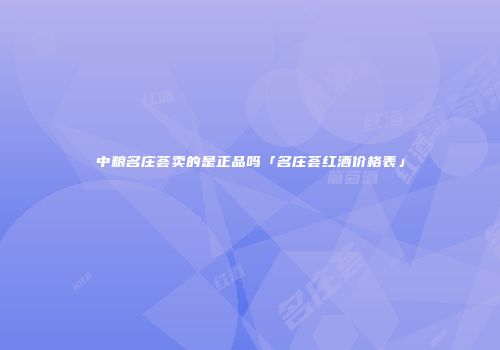中粮名庄荟卖的是正品吗「名庄荟红酒价格表」