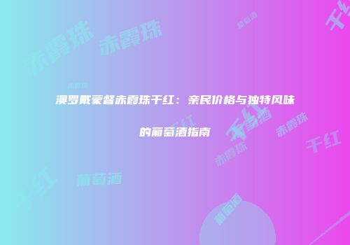 澳罗戴蒙督赤霞珠干红：亲民价格与独特风味的葡萄酒指南