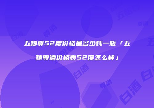 五粮尊52度价格是多少钱一瓶「五粮尊酒价格表52度怎么样」
