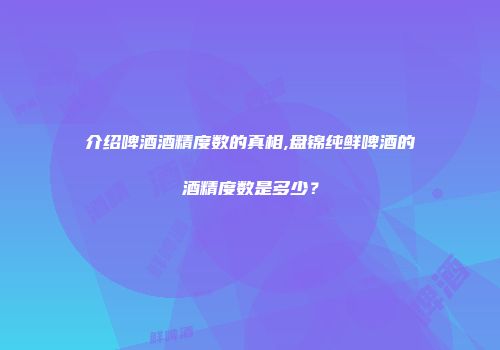 介绍啤酒酒精度数的真相,盘锦纯鲜啤酒的酒精度数是多少？