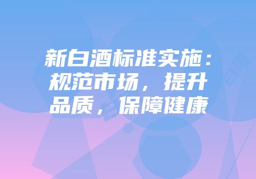新白酒标准实施：规范市场，提升品质，保障健康
