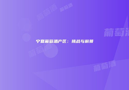 宁夏葡萄酒产区：挑战与前景