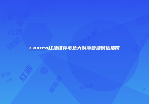 Costco红酒推荐与意大利葡萄酒精选指南