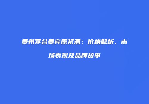 贵州茅台贵宾原浆酒：价格解析、市场表现及品牌故事