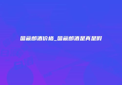 国藏郎酒价格_国藏郎酒是真是假
