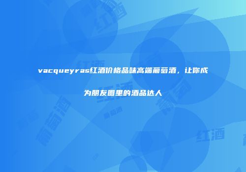 vacqueyras红酒价格品味高端葡萄酒，让你成为朋友圈里的酒品达人