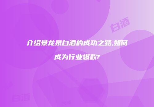 介绍景龙泉白酒的成功之路,如何成为行业爆款?