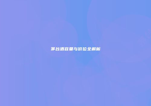茅台酒容量与价位全解析