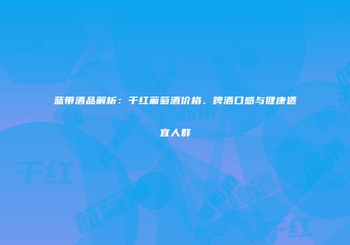 蓝带酒品解析：干红葡萄酒价格、啤酒口感与健康适宜人群