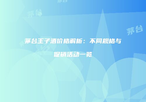 茅台王子酒价格解析：不同规格与促销活动一览