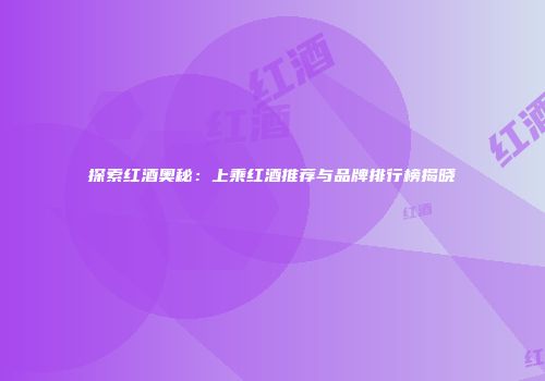 探索红酒奥秘：上乘红酒推荐与品牌排行榜揭晓