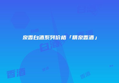 泉香白酒系列价格「精泉香酒」
