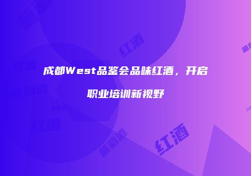 成都West品鉴会品味红酒，开启职业培训新视野