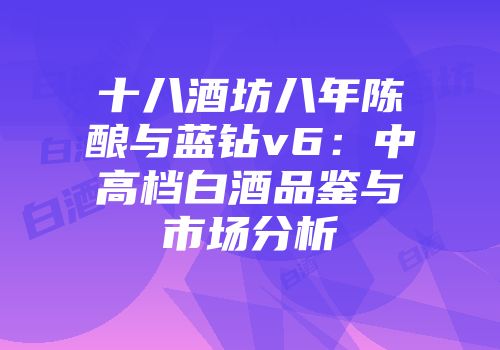 十八酒坊八年陈酿与蓝钻v6：中高档白酒品鉴与市场分析